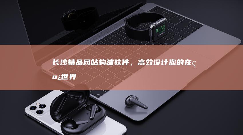 长沙精品网站构建软件，高效设计您的在线世界